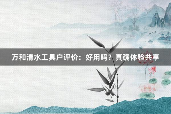 万和清水工具户评价：好用吗？真确体验共享