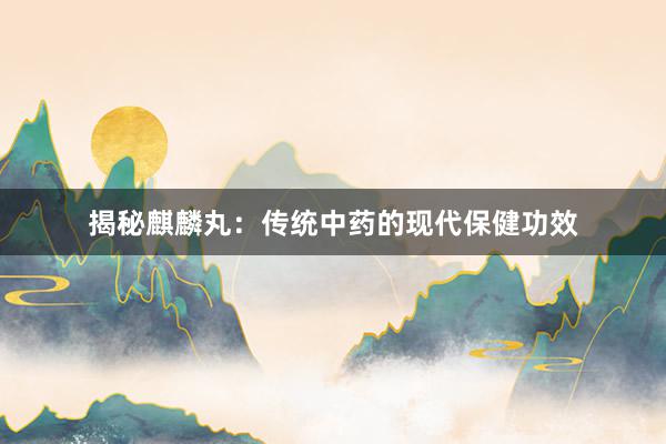 揭秘麒麟丸：传统中药的现代保健功效