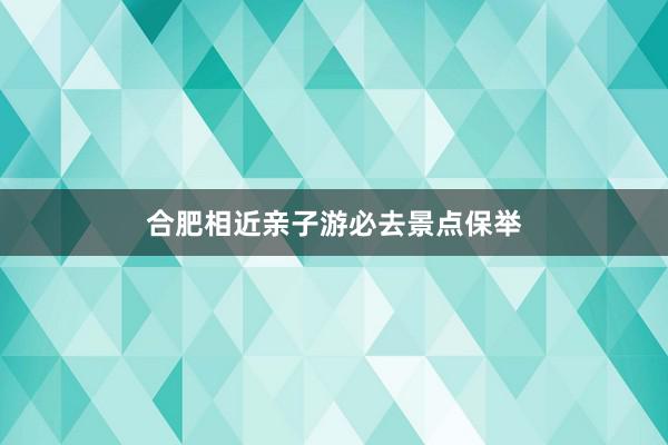 合肥相近亲子游必去景点保举